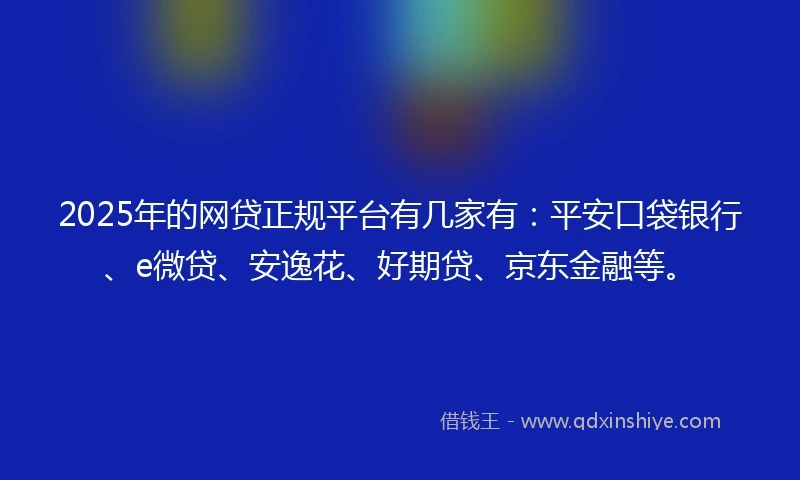 2025年的网贷正规平台有几家有：平安口袋银行、e微贷、安逸花、好期贷、京东金融等。
