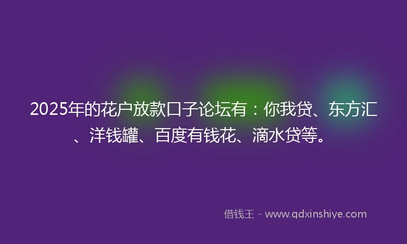 2025年的花户放款口子论坛有：你我贷、东方汇、洋钱罐、百度有钱花、滴水贷等。