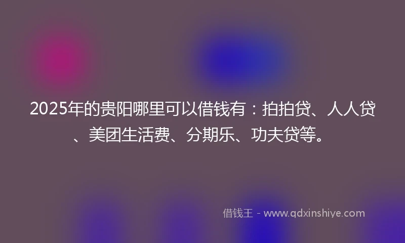 2025年的贵阳哪里可以借钱有：拍拍贷、人人贷、美团生活费、分期乐、功夫贷等。