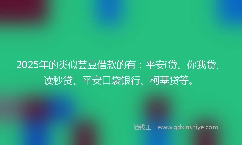 2025年的类似芸豆借款的有：平安i贷、你我贷、读秒贷、平安口袋银行、柯基贷等。