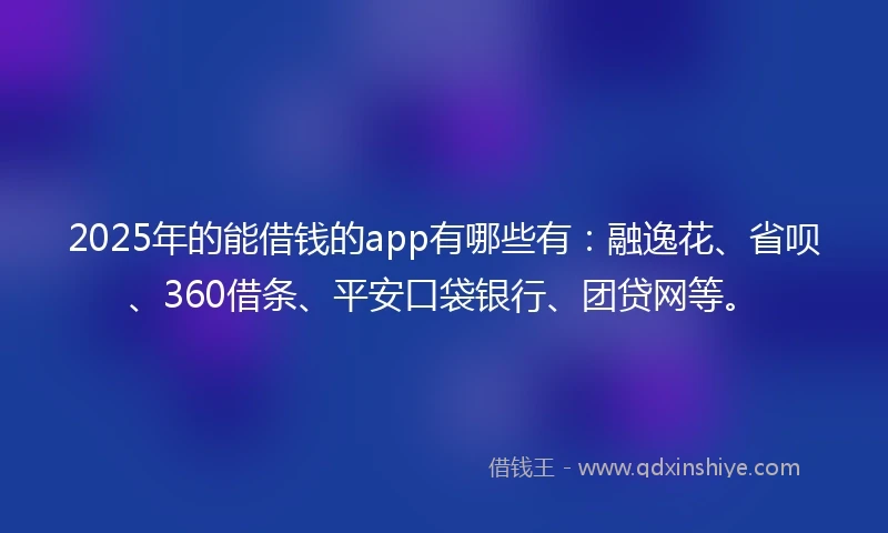 2025年的能借钱的app有哪些有：融逸花、省呗、360借条、平安口袋银行、团贷网等。