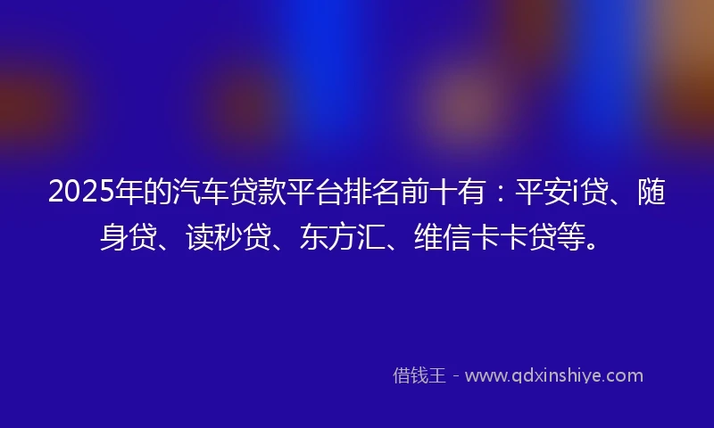 2025年的汽车贷款平台排名前十有：平安i贷、随身贷、读秒贷、东方汇、维信卡卡贷等。