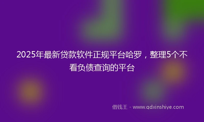 2025年最新贷款软件正规平台哈罗，整理5个不看负债查询的平台