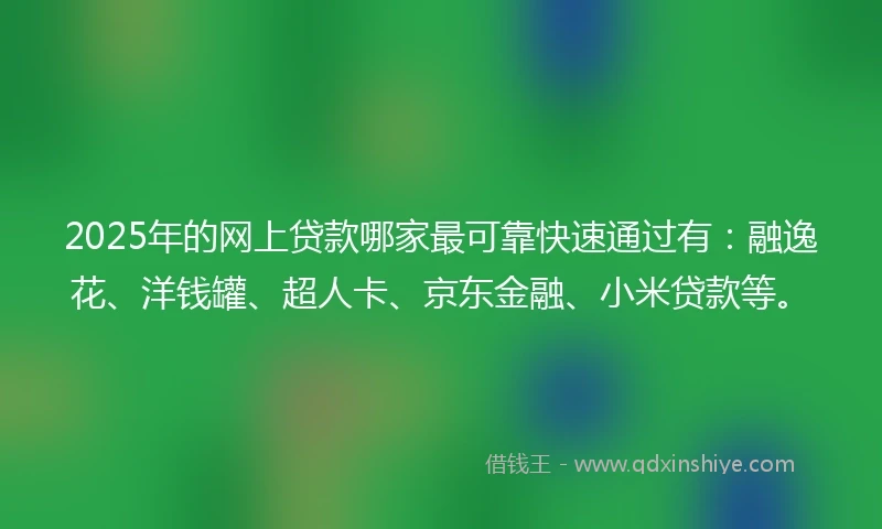 2025年的网上贷款哪家最可靠快速通过有：融逸花、洋钱罐、超人卡、京东金融、小米贷款等。