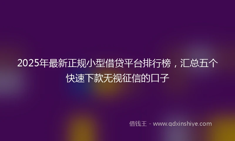 2025年最新正规小型借贷平台排行榜，汇总五个快速下款无视征信的口子