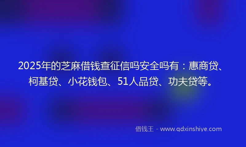 2025年的芝麻借钱查征信吗安全吗有：惠商贷、柯基贷、小花钱包、51人品贷、功夫贷等。