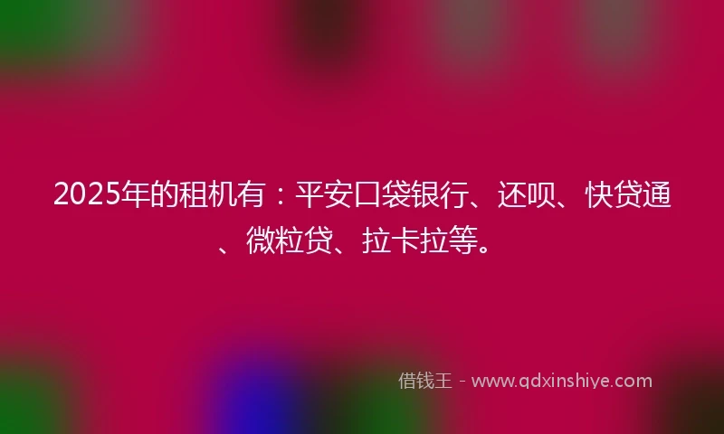 2025年的租机有：平安口袋银行、还呗、快贷通、微粒贷、拉卡拉等。