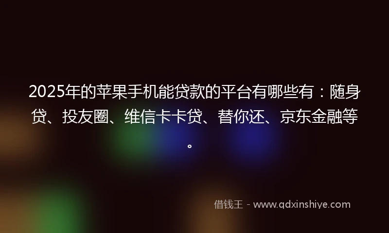 2025年的苹果手机能贷款的平台有哪些有：随身贷、投友圈、维信卡卡贷、替你还、京东金融等。