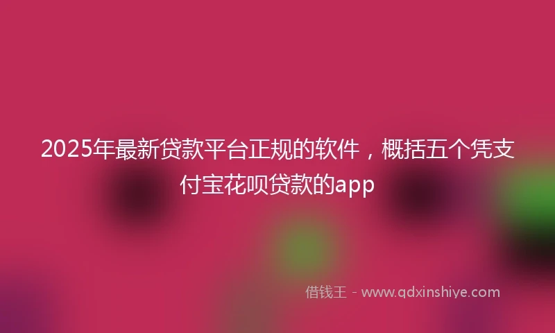 2025年最新贷款平台正规的软件,概括五个凭支付宝花呗贷款的app