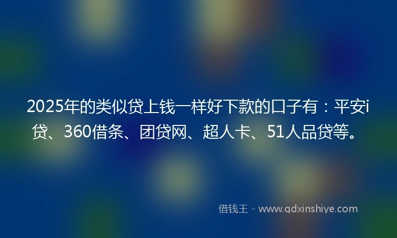 2025年的类似贷上钱一样好下款的口子有:平安i贷、360借条、团贷网、超人卡、51人品贷等。