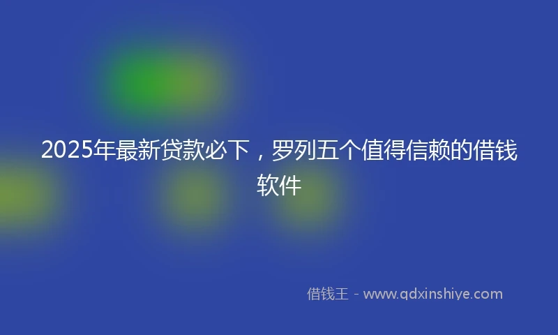 2025年最新贷款必下,罗列五个值得信赖的借钱软件