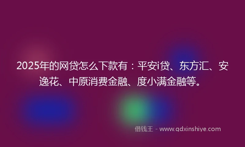 2025年的网贷怎么下款有：平安i贷、东方汇、安逸花、中原消费金融、度小满金融等。