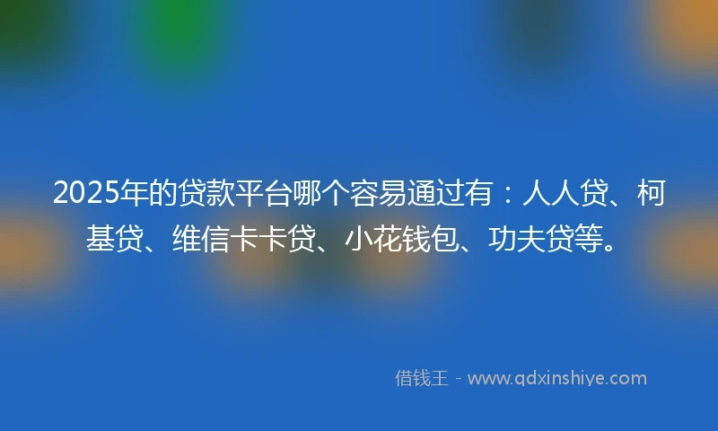 2025年的贷款平台哪个容易通过有:人人贷、柯基贷、维信卡卡贷、小花钱包、功夫贷等。