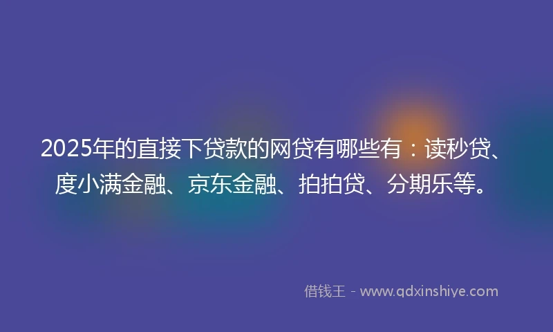 2025年的直接下贷款的网贷有哪些有：读秒贷、度小满金融、京东金融、拍拍贷、分期乐等。