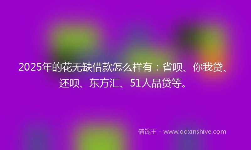 2025年的花无缺借款怎么样有：省呗、你我贷、还呗、东方汇、51人品贷等。