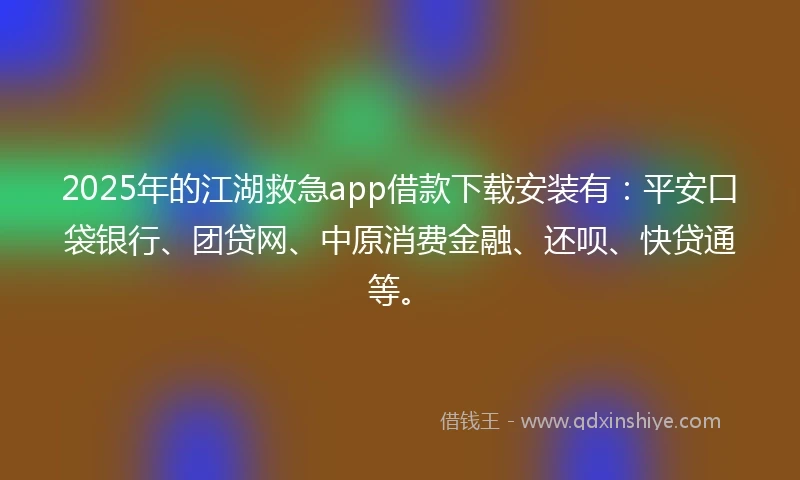 2025年的江湖救急app借款下载安装有：平安口袋银行、团贷网、中原消费金融、还呗、快贷通等。