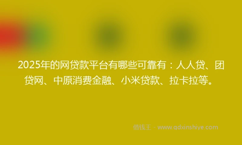 2025年的网贷款平台有哪些可靠有：人人贷、团贷网、中原消费金融、小米贷款、拉卡拉等。