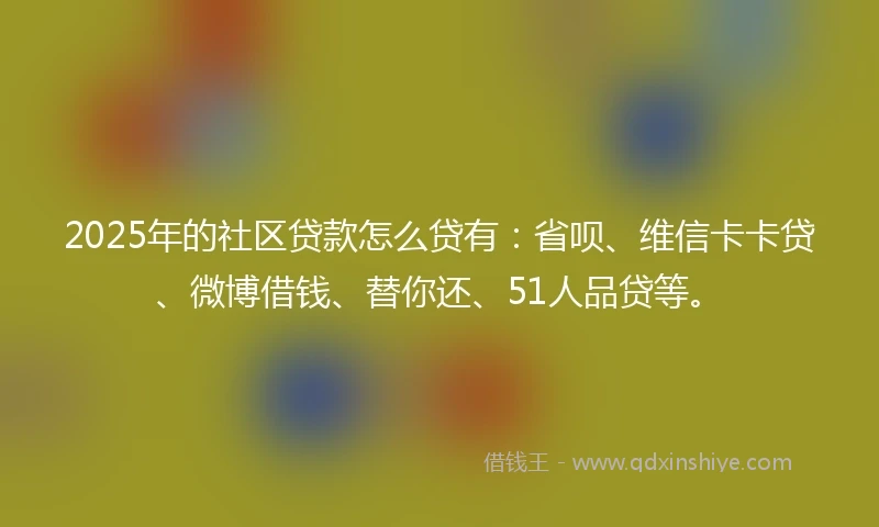2025年的社区贷款怎么贷有：省呗、维信卡卡贷、微博借钱、替你还、51人品贷等。