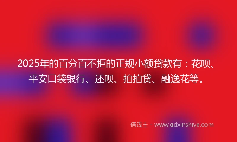 2025年的百分百不拒的正规小额贷款有：花呗、平安口袋银行、还呗、拍拍贷、融逸花等。