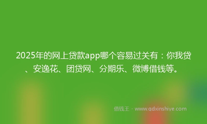 2025年的网上贷款app哪个容易过关有：你我贷、安逸花、团贷网、分期乐、微博借钱等。