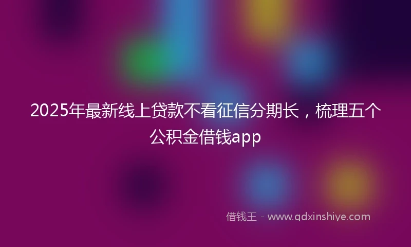 2025年最新线上贷款不看征信分期长,梳理五个公积金借钱app
