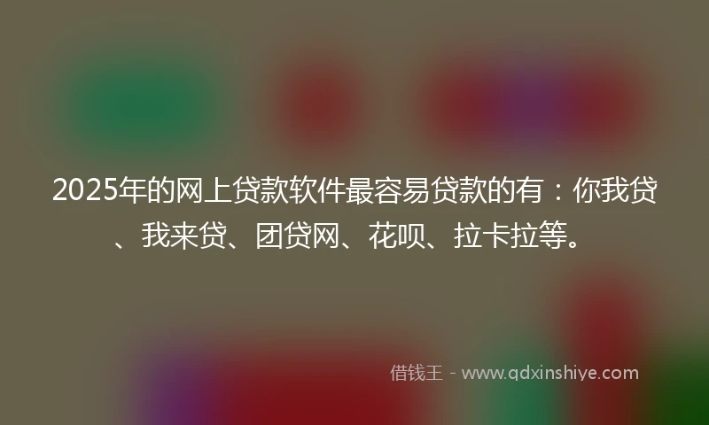 2025年的网上贷款软件最容易贷款的有：你我贷、我来贷、团贷网、花呗、拉卡拉等。
