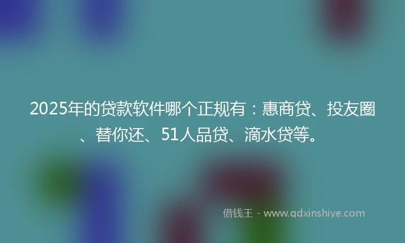 2025年的贷款软件哪个正规有：惠商贷、投友圈、替你还、51人品贷、滴水贷等。