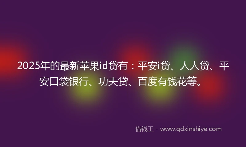 2025年的最新苹果id贷有:平安i贷、人人贷、平安口袋银行、功夫贷、百度有钱花等。