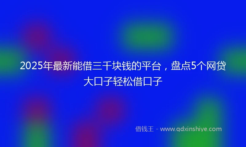 2025年最新能借三千块钱的平台,盘点5个网贷大口子轻松借口子