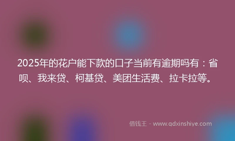 2025年的花户能下款的口子当前有逾期吗有：省呗、我来贷、柯基贷、美团生活费、拉卡拉等。