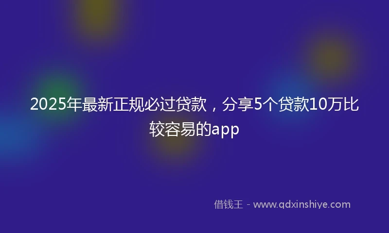 2025年最新正规必过贷款，分享5个贷款10万比较容易的app