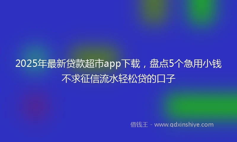 2025年最新贷款超市app下载，盘点5个急用小钱不求征信流水轻松贷的口子