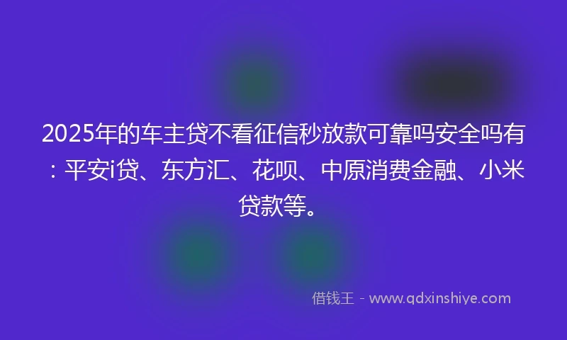 2025年的车主贷不看征信秒放款可靠吗安全吗有：平安i贷、东方汇、花呗、中原消费金融、小米贷款等。