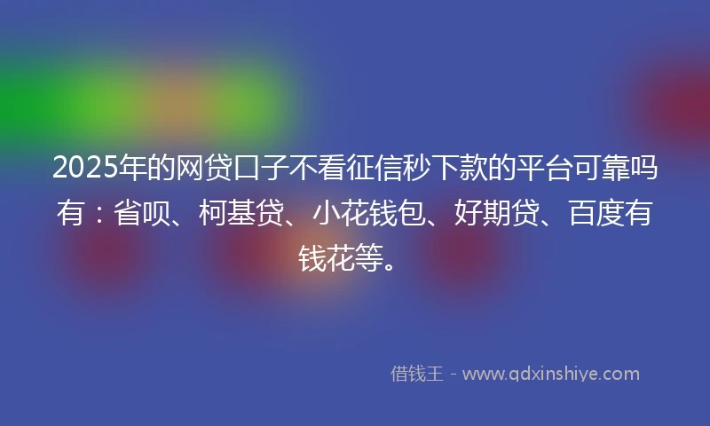 2025年的网贷口子不看征信秒下款的平台可靠吗有:省呗、柯基贷、小花钱包、好期贷、百度有钱花等。