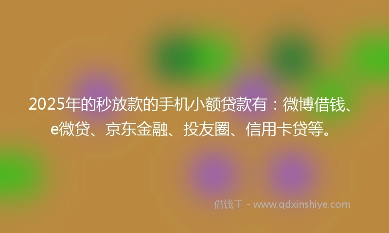 2025年的秒放款的手机小额贷款有：微博借钱、e微贷、京东金融、投友圈、信用卡贷等。