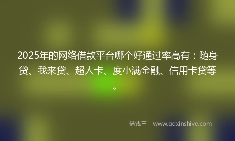 2025年的网络借款平台哪个好通过率高有：随身贷、我来贷、超人卡、度小满金融、信用卡贷等。