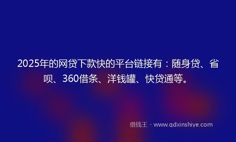 2025年的网贷下款快的平台链接有：随身贷、省呗、360借条、洋钱罐、快贷通等。