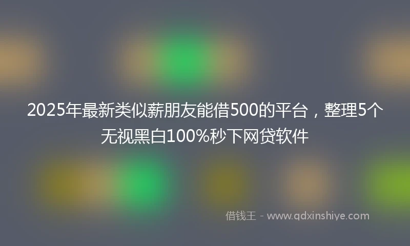 2025年最新类似薪朋友能借500的平台，整理5个无视黑白100%秒下网贷软件