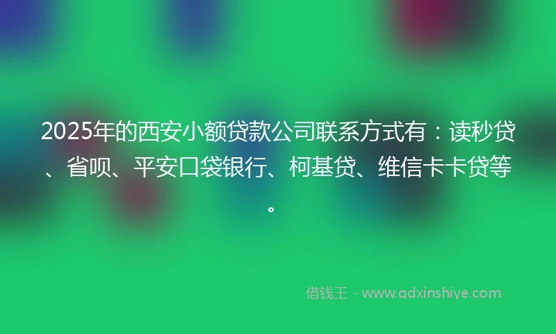 2025年的西安小额贷款公司联系方式有:读秒贷、省呗、平安口袋银行、柯基贷、维信卡卡贷等。