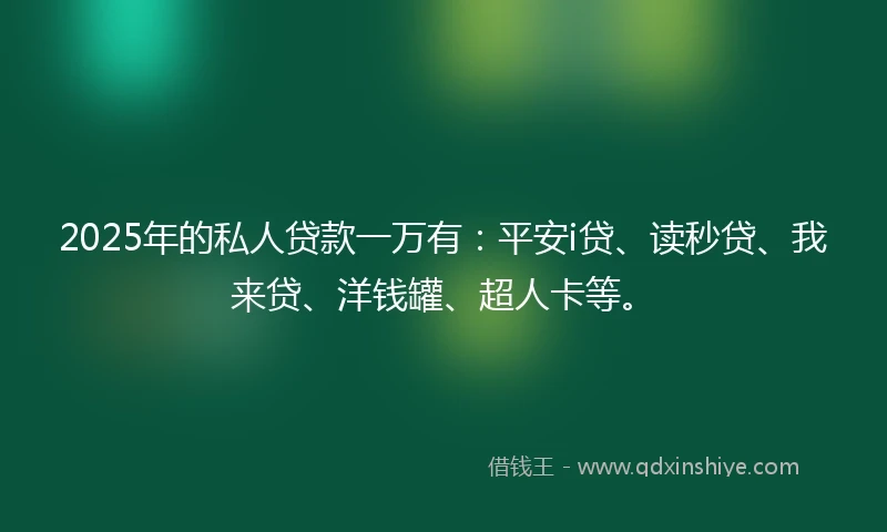 2025年的私人贷款一万有：平安i贷、读秒贷、我来贷、洋钱罐、超人卡等。