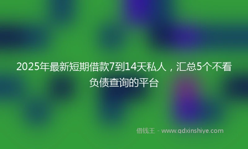 2025年最新短期借款7到14天私人，汇总5个不看负债查询的平台