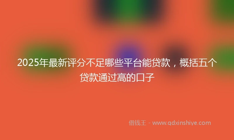 2025年最新评分不足哪些平台能贷款，概括五个贷款通过高的口子