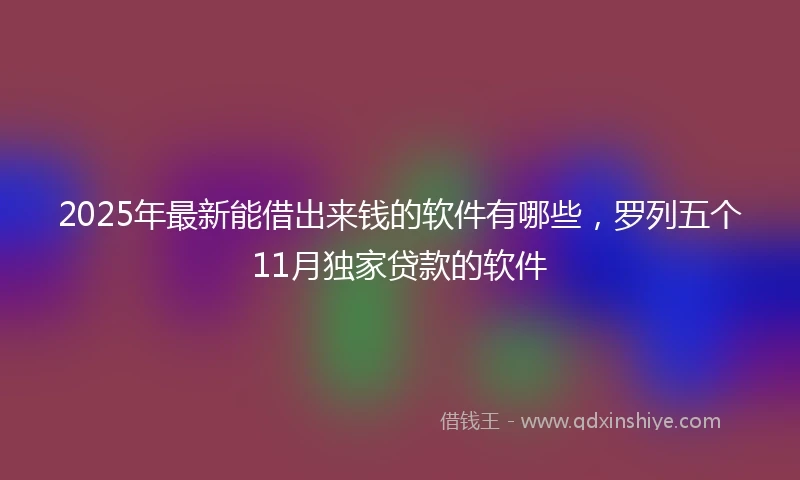 2025年最新能借出来钱的软件有哪些，罗列五个11月独家贷款的软件