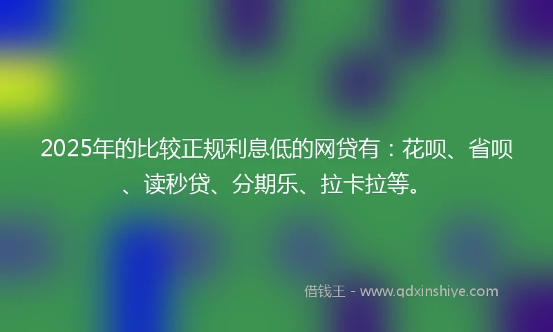 2025年的比较正规利息低的网贷有：花呗、省呗、读秒贷、分期乐、拉卡拉等。