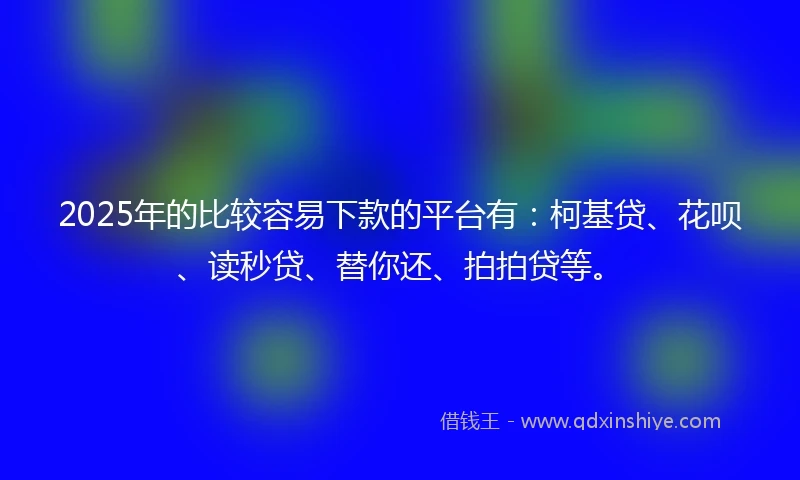 2025年的比较容易下款的平台有：柯基贷、花呗、读秒贷、替你还、拍拍贷等。