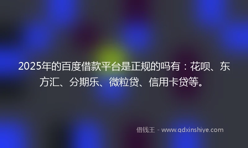 2025年的百度借款平台是正规的吗有：花呗、东方汇、分期乐、微粒贷、信用卡贷等。