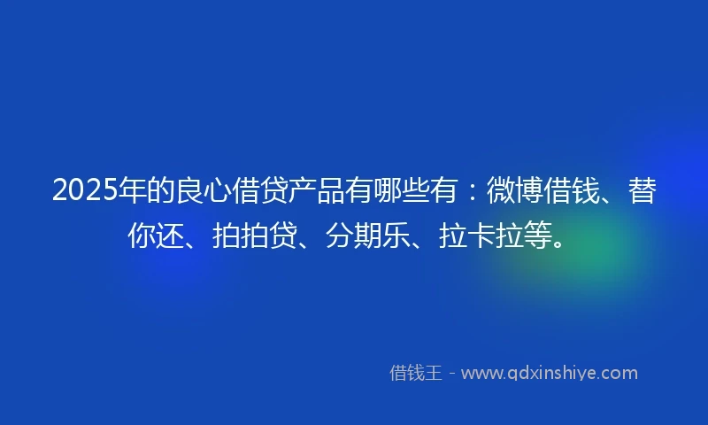 2025年的良心借贷产品有哪些有:微博借钱、替你还、拍拍贷、分期乐、拉卡拉等。