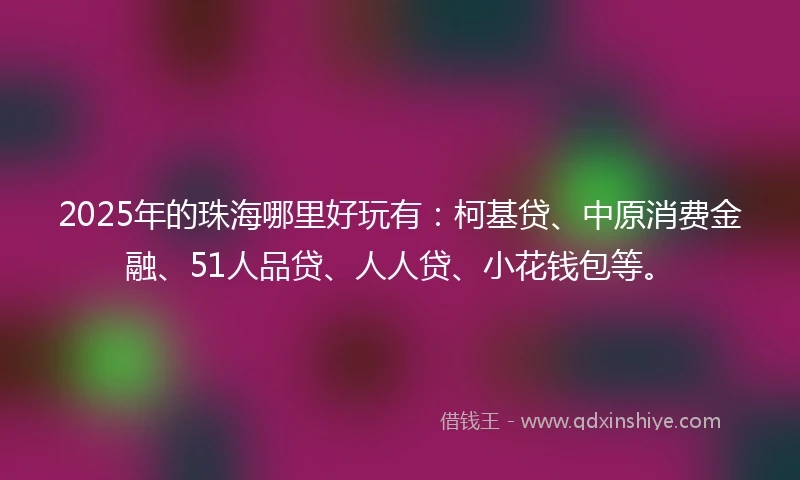 2025年的珠海哪里好玩有：柯基贷、中原消费金融、51人品贷、人人贷、小花钱包等。