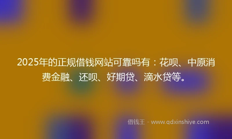 2025年的正规借钱网站可靠吗有：花呗、中原消费金融、还呗、好期贷、滴水贷等。