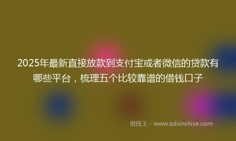 2025年最新直接放款到支付宝或者微信的贷款有哪些平台，梳理五个比较靠谱的借钱口子